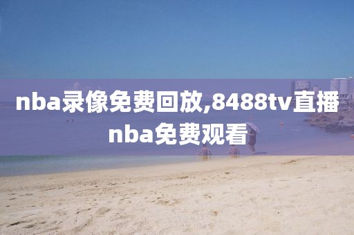nba录像免费回放,8488tv直播nba免费观看