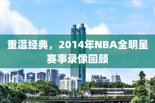 重温经典，2014年NBA全明星赛事录像回顾