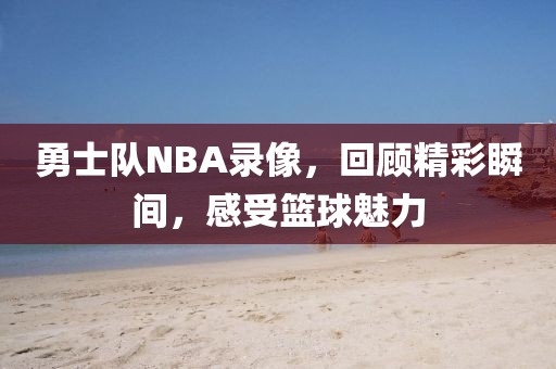勇士队NBA录像，回顾精彩瞬间，感受篮球魅力