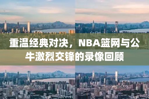 重温经典对决，NBA篮网与公牛激烈交锋的录像回顾