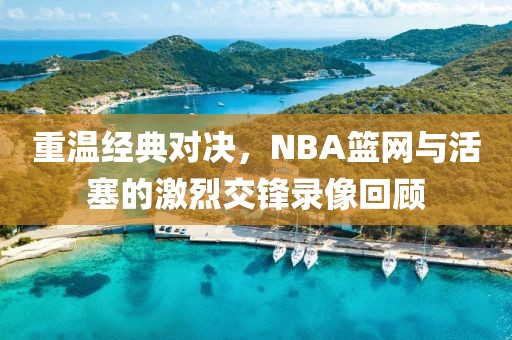 重温经典对决，NBA篮网与活塞的激烈交锋录像回顾