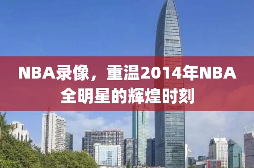 NBA录像，重温2014年NBA全明星的辉煌时刻