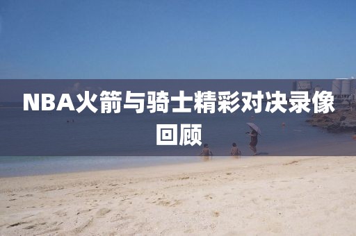 NBA火箭与骑士精彩对决录像回顾