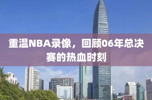 重温NBA录像，回顾06年总决赛的热血时刻