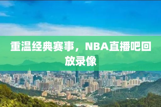 重温经典赛事，NBA直播吧回放录像