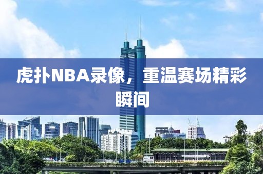 虎扑NBA录像，重温赛场精彩瞬间