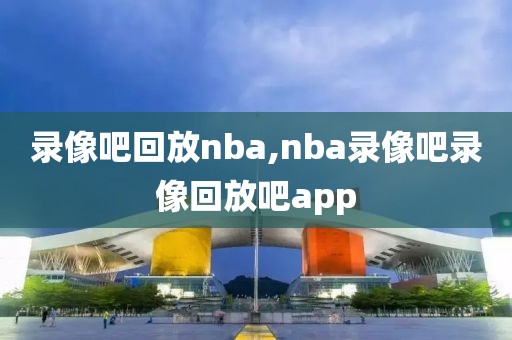 录像吧回放nba,nba录像吧录像回放吧app