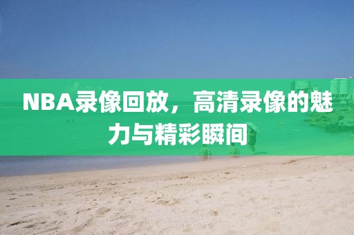 NBA录像回放，高清录像的魅力与精彩瞬间