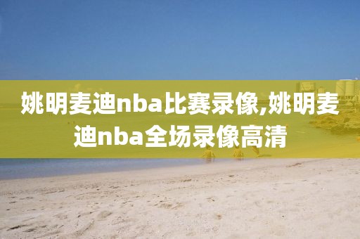姚明麦迪nba比赛录像,姚明麦迪nba全场录像高清