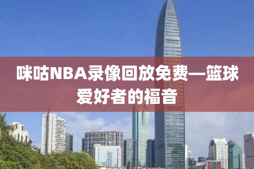 咪咕NBA录像回放免费—篮球爱好者的福音