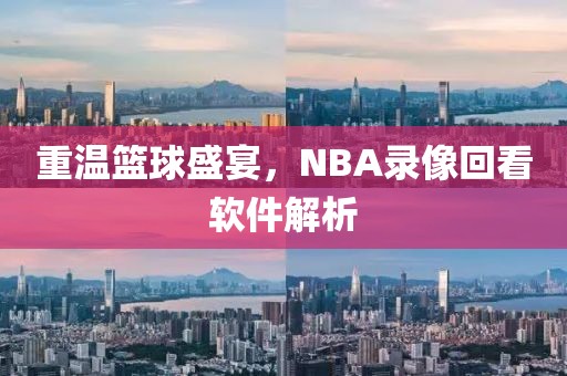 重温篮球盛宴，NBA录像回看软件解析