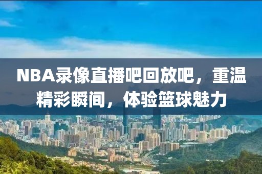 NBA录像直播吧回放吧，重温精彩瞬间，体验篮球魅力