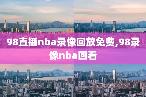 98直播nba录像回放免费,98录像nba回看