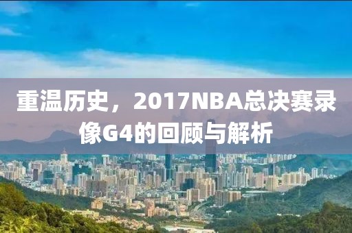 重温历史，2017NBA总决赛录像G4的回顾与解析