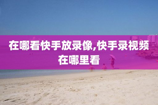 在哪看快手放录像,快手录视频在哪里看