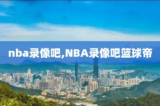 nba录像吧,NBA录像吧篮球帝