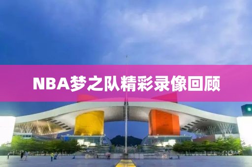 NBA梦之队精彩录像回顾