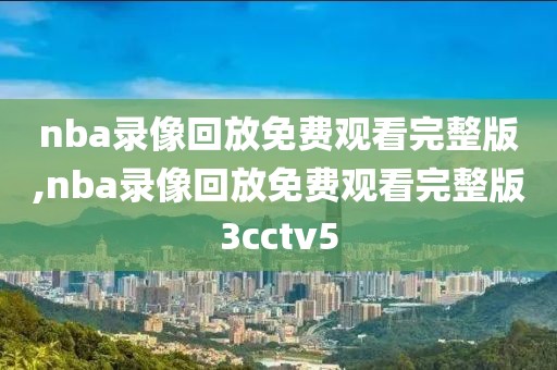 nba录像回放免费观看完整版,nba录像回放免费观看完整版3cctv5