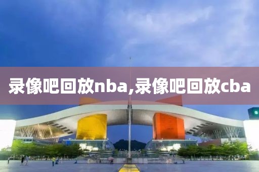 录像吧回放nba,录像吧回放cba