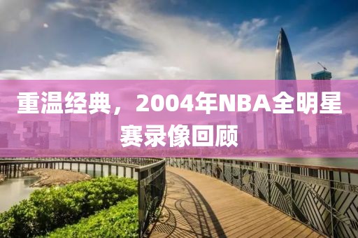 重温经典，2004年NBA全明星赛录像回顾