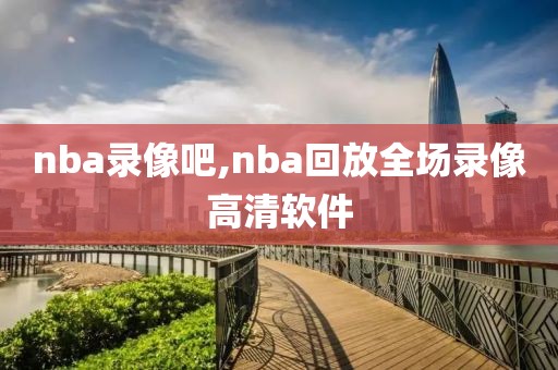 nba录像吧,nba回放全场录像高清软件
