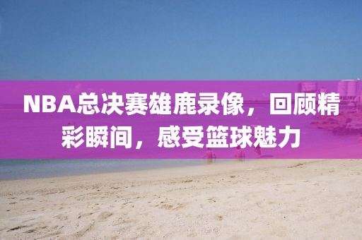 NBA总决赛雄鹿录像，回顾精彩瞬间，感受篮球魅力