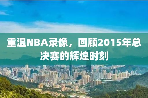 重温NBA录像，回顾2015年总决赛的辉煌时刻