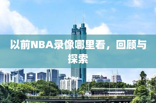 以前NBA录像哪里看,回顾与探索
