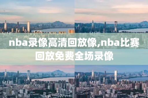 nba录像高清回放像,nba比赛回放免费全场录像