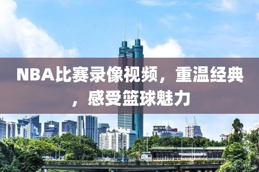 NBA比赛录像视频,重温经典,感受篮球魅力