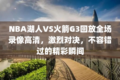 NBA湖人VS火箭G3回放全场录像高清,激烈对决,不容错过的精彩瞬间