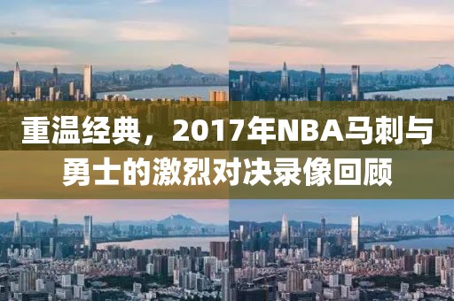 重温经典，2017年NBA马刺与勇士的激烈对决录像回顾