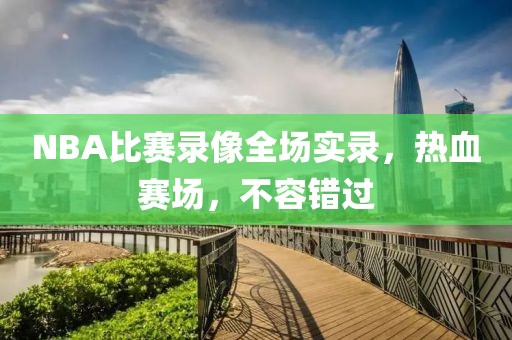 NBA比赛录像全场实录,热血赛场,不容错过