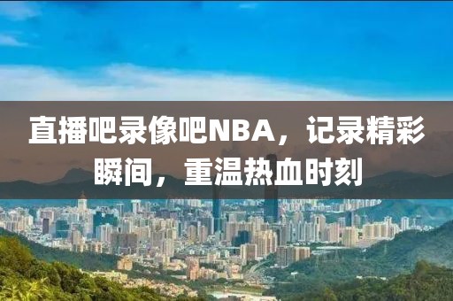 直播吧录像吧NBA，记录精彩瞬间，重温热血时刻