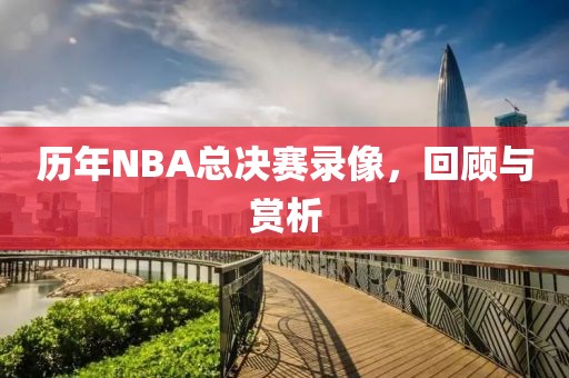 历年NBA总决赛录像,回顾与赏析