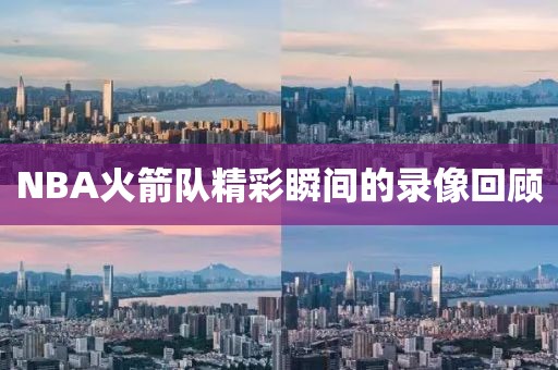 NBA火箭队精彩瞬间的录像回顾