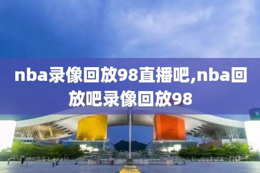 nba录像回放98直播吧,nba回放吧录像回放98