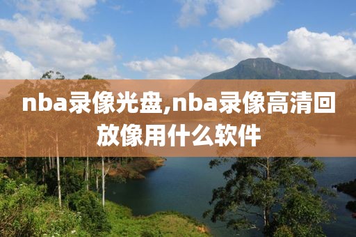 nba录像光盘,nba录像高清回放像用什么软件