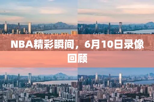 NBA精彩瞬间，6月10日录像回顾
