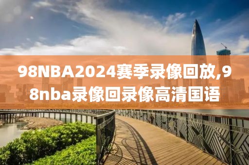 98NBA2024赛季录像回放,98nba录像回录像高清国语