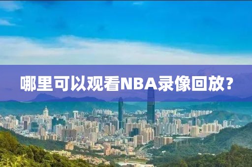 哪里可以观看NBA录像回放?