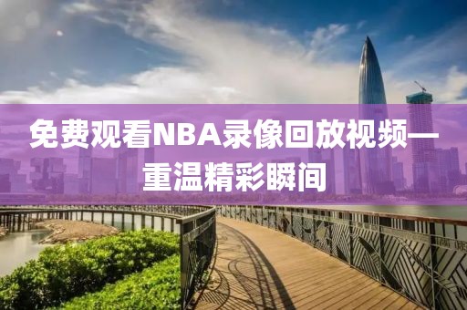 免费观看NBA录像回放视频—重温精彩瞬间