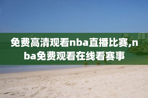 免费高清观看nba直播比赛,nba免费观看在线看赛事