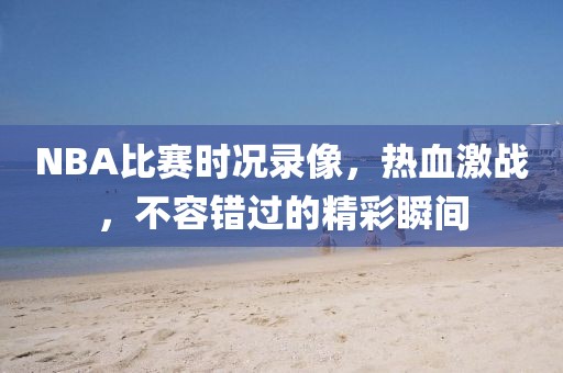 NBA比赛时况录像，热血激战，不容错过的精彩瞬间