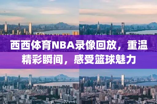 西西体育NBA录像回放,重温精彩瞬间,感受篮球魅力
