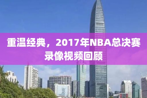 重温经典,2017年NBA总决赛录像视频回顾