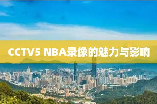 CCTV5 NBA录像的魅力与影响