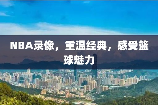 NBA录像，重温经典，感受篮球魅力