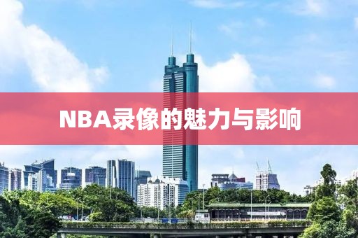 NBA录像的魅力与影响