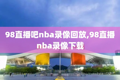 98直播吧nba录像回放,98直播nba录像下载